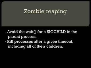 Zombie reaping - Avoid the wait() for a SIGCHILD in the parent process. - Kill processes after a given timeout, including all of their children. 