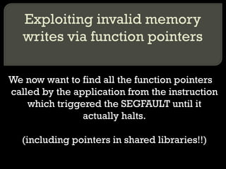 Exploiting invalid memory writes via function pointers We now want to find all the function pointers called by the application from the instruction which triggered the SEGFAULT until it actually halts. (including pointers in shared libraries!!) 