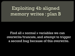 Exploiting 4b aligned memory writes : plan B Find all « normal » variables we can overwrite/truncate, and attempt to trigger a second bug because of this overwrite. 