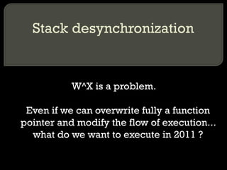 Stack desynchronization W^X is a problem. Even if we can overwrite fully a function pointer and modify the flow of execution... what do we want to execute in 2011 ? 
