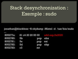 Stack desynchronization : Exemple : sudo jonathan@blackbox:~$ objdump -Mintel -d  /usr/bin/sudo ...  805277a:  81 c4 20 20 00 00  add esp,0x2020 8052780:  5b  pop  ebx 8052781:  5e  pop  esi 8052782:  5d  pop  ebp 8052783:  c3  ret  