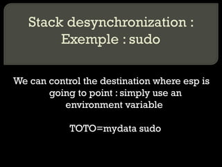 Stack desynchronization : Exemple : sudo We can control the destination where esp is going to point : simply use an environment variable  TOTO=mydata sudo 