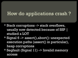 How do applications crash ? * Stack corruptions -> stack overflows, usually now detected because of SSP | studied a LOT * ...