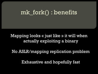 mk_fork() : benefits Mapping looks « just like » it will when actually exploiting a binary No ASLR/mapping replication pro...