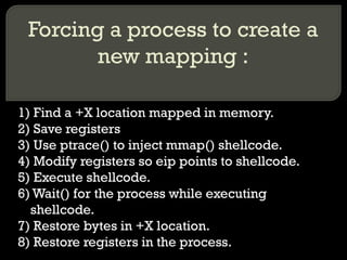 Forcing a process to create a new mapping : 1) Find a +X location mapped in memory. 2) Save registers 3) Use ptrace() to i...