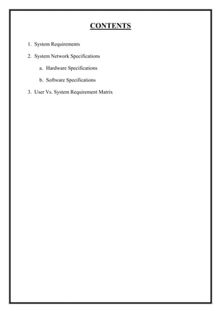 CONTENTS
1. System Requirements
2. System Network Specifications
a. Hardware Specifications
b. Software Specifications
3. User Vs. System Requirement Matrix
 