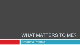 WHAT MATTERS TO ME?
Sreedevi Patnala
 