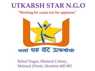 UTKARSH STAR N.G.O
Rahul Nagar, Mulund Colony,
Mulund (West), Mumbai-400 082
“Working for cause not for applause”
 