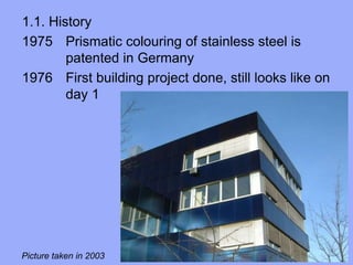 1.1. History
1975 Prismatic colouring of stainless steel is
patented in Germany
1976 First building project done, still looks like on
day 1
Picture taken in 2003
 