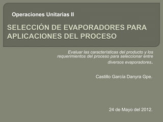 Operaciones Unitarias II




                      Evaluar las características del producto y los
                 requerimientos del proceso para seleccionar entre
                                           diversos evaporadores.


                                     Castillo García Danyra Gpe.




                                            24 de Mayo del 2012.
 