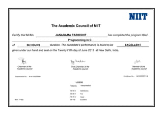 The Academic Council of NIIT
Programming in C
Registration No.: R141150200049 Certificate No.: 14COZZZZZ1138
duration. The candidate's performance is found to be
given under our hand and seal on the Twenty Fifth day of June 2013 at New Delhi, India.
Certify that Mr/Ms.
Member of the
Academic council
R06 - 11502
Vice Chairman of the
Academic council
Chairman of the
Academic council
LEGEND
%Marks Interpretation
50-59.9 Satisfactory
60-69.9 Fair
70-79.9 Good
80-100 Excellent
has completed the program titledJANAGAMA PARIKSHIT
of 36 HOURS EXCELLENT
 