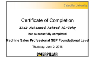 Certificate of Completion
Ehab Mohammed Ashraf Al-Toky
has successfully completed
Machine Sales Professional SEP Foundational Level
Thursday, June 2, 2016
 