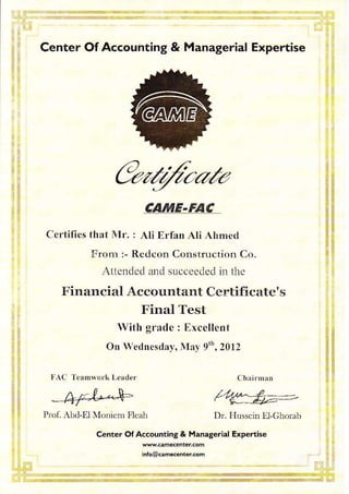 Center Of Accounting & Managerial Expertise
&za:/.azte
cluylE-FAc
Ccrtifics th:rt lr. : Ali |]rfxn Ali ALtlled
From :- Redcon Constr.rction Co.
Attcnclccl and sLrcceecled in 1he
Financial Accountant Certifi cate's
Final Test
With gratlc: Excellent
Or Wednesdrv, Nla! 9rr',2012
IAC Tcr tr0rlt Lerder
-4f-l*^+- ,14'cu,^ 1. --,E-84i--*
laot. Abd-trl U(r,i(im Flcah Dr. Fhrsscin l-l,chorah
Center OfAccounting & Madaserial Expertise
inlo@eh...nteicon
 