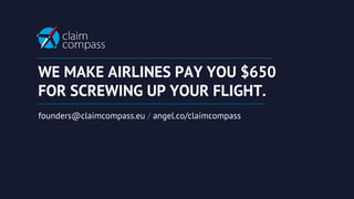 WE MAKE AIRLINES PAY YOU $650
FOR SCREWING UP YOUR FLIGHT.
founders@claimcompass.eu / angel.co/claimcompass
 