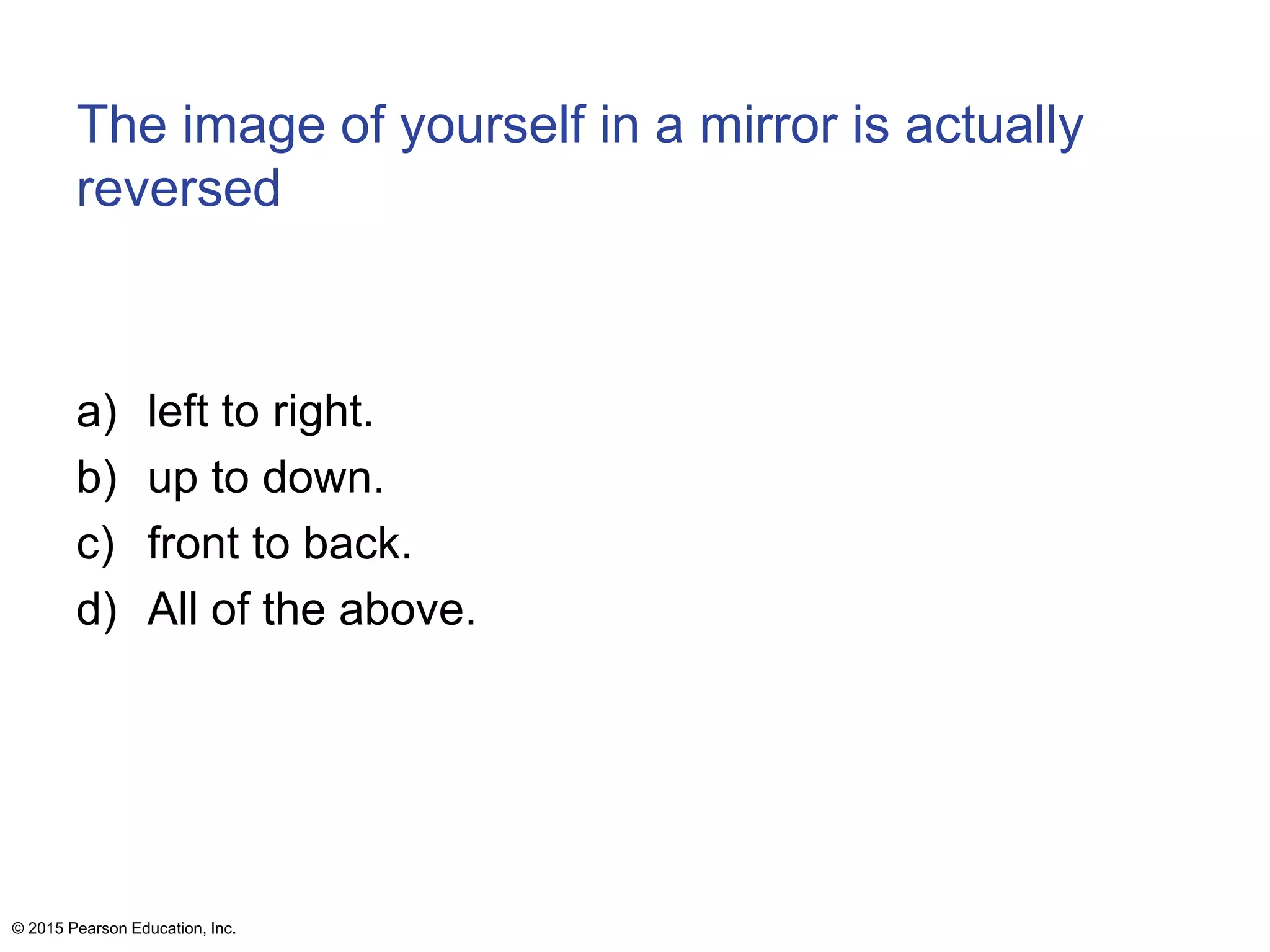 The image of yourself in a mirror is actually
reversed
a) left to right.
b) up to down.
c) front to back.
d) All of the above.
© 2015 Pearson Education, Inc.
 