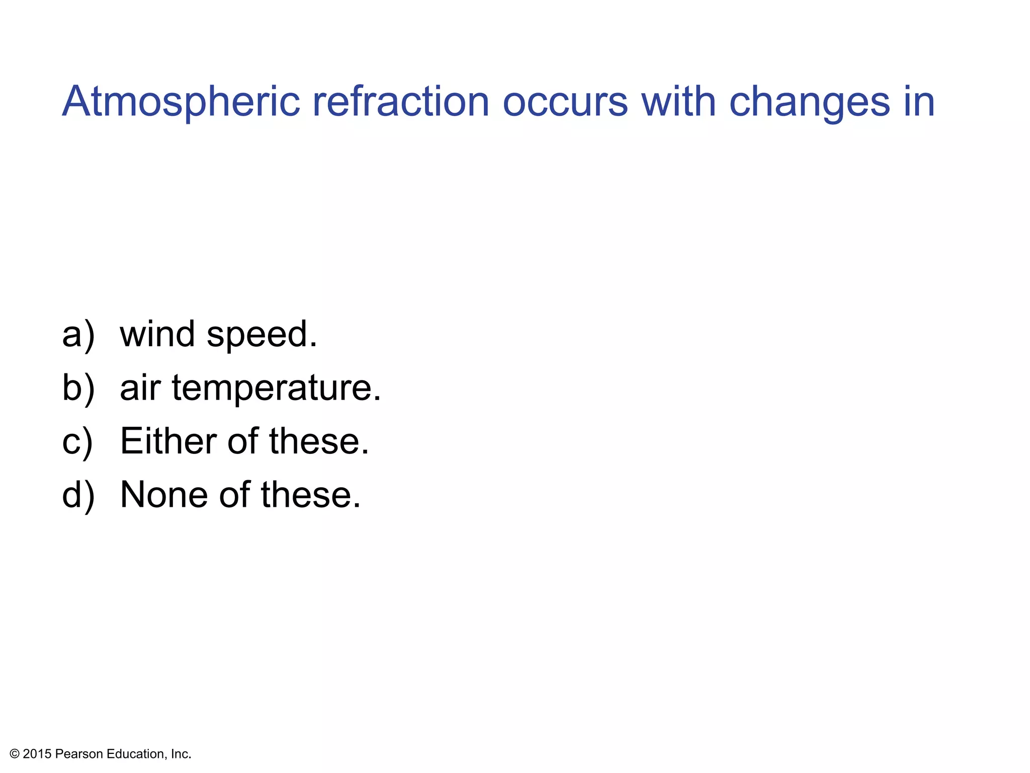 Atmospheric refraction occurs with changes in
a) wind speed.
b) air temperature.
c) Either of these.
d) None of these.
© 2015 Pearson Education, Inc.
 