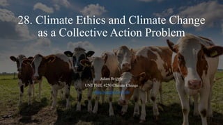 28. Climate Ethics and Climate Change
as a Collective Action Problem
Adam Briggle
UNT PHIL 4250 Climate Change
adam.briggle@unt.edu
 
