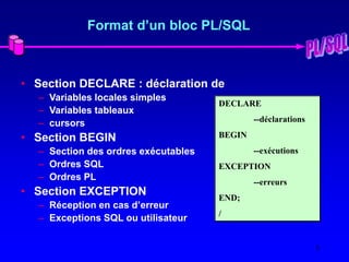 5
Format d’un bloc PL/SQL
• Section DECLARE : déclaration de
– Variables locales simples
– Variables tableaux
– cursors
• ...