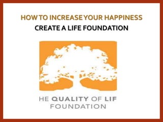 HOWTO INCREASEYOUR HAPPINESS
CREATE A LIFE FOUNDATION
 