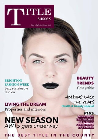 sussex
Issue 4. September/October 2015
T H E B E S T T I T L E I N T H E C O U N T Y
NEW SEASON
AW15 gets underway
BRIGHTON
FASHION WEEK
Sexy sustainable
fashion
BEAUTY
TRENDS
Chic gothic
HOLDING BACK
THE YEARS
Health & beauty specialLIVING THE DREAM
Properties and interiors
PLUS
Business pages
Chocolate Week
Bobby Zamora
Comedy Festival
Digital Festival
 