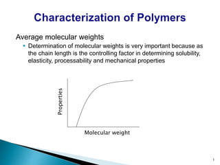 Average molecular weights
 Determination of molecular weights is very important because as
the chain length is the controlling factor in determining solubility,
elasticity, processability and mechanical properties
1
Molecular weight
Properties
 