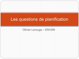 Olivier Lerouge – ENVSN
Les questions de planification
 