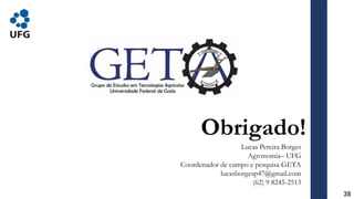 Obrigado!
Lucas Pereira Borges
Agronomia– UFG
Coordenador de campo e pesquisa GETA
lucasborgesp47@gmail.com
(62) 9 8245-2513
38
 