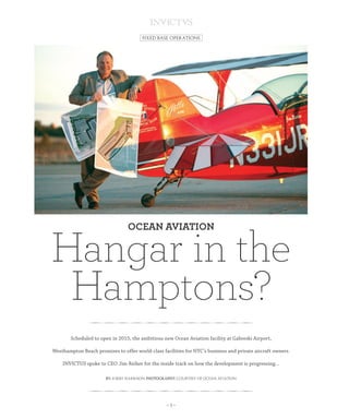 – 1 –
Fixed Base Operations
Hangar in the
Hamptons?
OCEAN AVIATION
Scheduled to open in 2015, the ambitious new Ocean Aviation facility at Gabreski Airport,
Westhampton Beach promises to offer world-class facilities for NYC’s business and private aircraft owners.
INVICTUS spoke to CEO Jim Reiher for the inside track on how the development is progressing…
By: Kirby Harrison Photography: Courtesy of Ocean Aviation
 