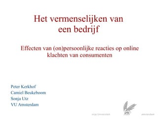 Het vermenselijken van  een bedrijf  Effecten van (on)persoonlijke reacties op online klachten van consumenten Peter Kerkhof Camiel Beukeboom Sonja Utz VU Amsterdam 