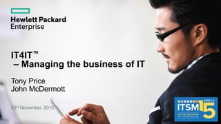 IT4IT™
– Managing the business of IT
Tony Price
John McDermott
23rd November, 2015
 