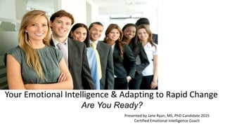 Your Emotional Intelligence & Adapting to Rapid Change
Are You Ready?
Presented by Jane Ryan, MS, PhD Candidate 2015
Certified Emotional Intelligence Coach
 