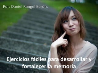 Ejercicios fáciles para desarrollar y
fortalecer la memoria
Por: Daniel Rangel Barón.
 
