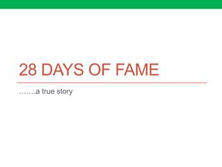 28 DAYS OF FAME
…….a true story
 