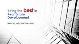 Ideas for today and tomorrow
Being the best in
Real Estate
Development
 