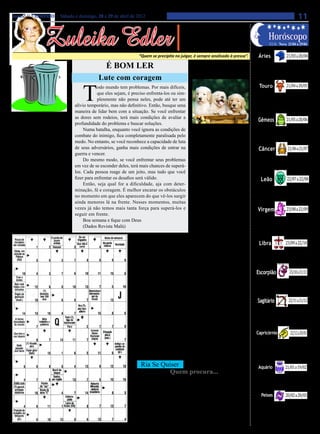 Jornal O EXPRESSO | Sábado e domingo, 28 e 29 de abril de 2012                                                                                                                        11

                   Zuleika Edler
                                                                                                     • Cultura • Arte
                                                                                                 • Atualidades • Dicas                                      Horóscopo
                                                                                                • Moda • Curiosidades                                        LUA: Nova 21/04 a 29/04

                                                                     “Quem se precipita no julgar, é sempre analisado à pressa”.                   Áries                    21/03 a 20/04

                                                   É Bom Ler                                             Você entende                           Força para empreender seus objetivos.
                                                                                                                                               Momento propício para materializar dons

                                               Lute com coragem                                          de cachorro?                          e talentos. Assertividade para colocar em


                                                                                                                                                                            21/04 a 20/05
                                                                                                                                               prática o que você quer concretizar.




                                       T
                                               odo mundo tem problemas. Por mais difíceis,                                                          Touro
                                               que eles sejam, é preciso enfrenta-los ou sim-                                                    O contato entre o Sol, que está em seu
                                               plesmente não pensa neles, pode até ter um                                                      signo, e Marte é indício de produtividade
                                                                                                                                               e criatividade. Grande capacidade de co-
                                   alívio temporário, mas não definitivo. Então, busque uma                                                    meçar a materializar os novos caminhos e


                                                                                                                                                                            21/05 a 20/06
                                   maneira de lidar bem com a situação. Se você enfrentar                                                      objetivos que se apresentam.

           Lixo                    as dores sem rodeios, terá mais condições de avaliar a
                                   profundidade do problema e buscar soluções.
                                                                                                                                                   Gêmeos
     Use a coleta                       Numa batalha, enquanto você ignora as condições de                   Se você tem um cachor-             Importância do que está ocorrendo subjeti-
                                                                                                                                               vamente, nos bastidores, interiormente, ge-
                                                                                                        ro em casa, é bom saber mais
      seletiva                     combate do inimigo, fica completamente paralisada pelo                                                      miniano. Percepção de valores espirituais e


                                                                                                                                                                             21/06 a 21/07
                                                                                                        coisinhas que ás vezes passam          do poder de ação em situações domésticas.
                                   medo. No entanto, se você reconhece a capacidade de luta             desapercebidas:
     Objetivos efeitos de plás-
                                   de seus adversários, ganha mais condições de entrar na                    Não é que o cachorro goste            Câncer
tico, metal, vidro ou papel de-
vem ser encaminhados à coleta      guerra e vencer.                                                     muito de osso: o que acontece é          Excelente momento para colocar em prática
seletiva. Em algumas cidades,           Do mesmo modo, se você enfrentar seus problemas                 que a gente dá osso sem carne e        projetos que envolvam mais pessoas. Conhe-
a retirada desses materiais        em vez de se esconder deles, terá mais chances de superá-            ele se diverte com o cheiro, na es-    cimento, discernimento e confiança nos seus


                                                                                                                                                                            22/07 a 22/08
                                                                                                        perança de um bom filé mignon...       talentos e aptidões gera realizações.
acontece em dias diferentes do     los. Cada pessoa reage de um jeito, mas tudo que você
recolhimento do lixo orgânico.                                                                               - O cachorro que late não
                                   fizer para enfrentar os desafios será válido.                                                                     Leão
Para saber como usar o servi-                                                                           morde; enquanto está latindo...
                                        Então, seja qual for a dificuldade, aja com deter-                   - Ossos de galinha fazem           Tende a se sentir valorizado pela expressão de
ço, procure a prefeitura da sua
                                   minação, fé e coragem. É melhor encarar os obstáculos                mal aos bichos: eles formam            seus potenciais, com resultados materiais. Ener-
cidade. Outra dica: reduza o es-
paço ocupado pelo seu lixo por     no momento em que eles aparecem do que vê-los surgir                 lascas e podem perfurar os in-         gia para realizar o que sente ser valioso, impor-


                                                                                                                                                                            23/08 a 22/09
                                                                                                                                               tante. Contato com homens evidenciado.
latinhas de alumínio e as garra-   ainda menores lá na frente. Nesses momentos, muitas                  testinos do animal.
                                   vezes já não temos mais tanta força para superá-los e                     - Vacina todo o ano é indispen-
fas plásticas. Basta amassá-los.
                                                                                                        sável e é de graça; não esqueça.
                                                                                                                                                   Virgem
    Destino Certo                  seguir em frente.
                                                                                                             - Tempo bom era quando se          Momento interessante para agir guiado
     Separar o lixo orgânico do         Boa semana e fique com Deus                                                                            por seus ideais e talentos. Poder de ma-
                                                                                                        amarrava cachorro com linguiça
reciclável é o primeiro passo           (Dados Revista Malú)                                                                                   terializar. Preparação para importantes
                                                                                                        – (bom pra cachorro, é claro).         realizações envolve estudo e confiança


                                                                                                                                                                           23/09 a 22/10
                                                                                                                                               no próprio potencial.

                                                                   Torta de brigadeiro e sorvete                                                    Libra
                                                                       INGREDIENTES:                    aquecido, em fôrma de 22cm de            Favorecimento em questões financeiras
                                                                       Massa: • 4 ovos (claras e ge-    diâmetro, untada e enfarinhada,        pode ser o resultado de antigas ações. Co-
                                                                 mas separadas) • 1 xícara (chá)        por aproximadamente 25 minutos         loque pontos finais. Energia para realizar


                                                                                                                                                                              23/10 a 21/11
                                                                 de açúcar • 1 xícara (chá) de leite    ou até que esteja assada. Espere       mudanças que lhe serão muito benéficas.
                                                                 quente • 1 e ½ xícara (chá) de fa-     esfriar e desenforme. Corte uma
                                                                 rinha de trigo • ½ xícara (chá) de     tampa do bolo e cave o centro com         Escorpião
                                                                 chocolate em pó • 1 colher (sopa)      o auxílio de uma colher, deixando       Poderá contar com o apoio de amigos, de
                                                                                                        2cm de borda. Reserve.                 grupos. Contatos importantes com empresas.
                                                                 de fermento em pó.
                                                                                                                                               Poder de realização, associado ao movimento
                                                                                                              Recheio: Em uma panela

                                                                                                                                                                              22/11 a 21/12
                                                                       Recheio: • 1 lata de leite                                              de Sol e Marte em signos de elemento terra.
                                                                 condensado • 1 colher (sopa) de        antiaderente, misture o leite con-
                                                                 margarina • 3colheres (sopa) de        densado, a margarina e o choco-           Sagitário
                                                                 chocolate em pó • Chocolate gra-       late em pó. Leve ao fogo, me-
                                                                                                                                                 Momento propício ao aprimoramento, a
                                                                 nulado para passar os brigadeiros      xendo sempre até começar a se           fazer com mais eficiência, revendo seus
                                                                 • 1 litro de sorvete de chocolate •    soltar do fundo da panela. Retire       métodos. Trabalho e saúde se mostrarão
                                                                 Calda de chocolate a gosto.            do fogo, misture o miolo do bolo        temas fundamentais ao longo dos próxi-


                                                                                                                                                                               22/12 a 20/01
                                                                       MODO DE PREPARO:                 esfarelado e leve à geladeira por       mos dias.
                                                                       Massa: Bata as claras em         15 minutos. Modele os brigadei-
                                                                                                        ros e passe-os no chocolate gra-
                                                                                                                                                 Capricórnio
                                                                 neve, acrescente as gemas, o açú-
                                                                 car, o leite quente, alternando com    nulado. Preencha a cavidade do           Favorecimento para questões afetivas,
                                                                 a farinha de trigo, e o chocolate em   bolo com sorvete de chocolate,          bem como situações que envolvem via-
                                                                 pó. Por último, junte o fermento,      distribua os brigadeiros e regue        gens e estudos. Poderoso período para
                                                                                                                                                colocar em prática os objetivos e fazer
                                                                 misture bem e leve ao forno pre-       com a calda de chocolate.

                                                                                                                                                                           21/01 a 19/02
                                                                                                                                                isso de forma criativa.
                                                                      Ria Se Quiser                                                                Aquário
                                                                                         Quem procura...                                       Fase de centramento, de percepção do que é
                                                                    Ao sair do boteco, o bêbado tocou o interfone de uma casa: essencial, valioso, em termos emocionais. Ca-
                                                                                                                               pacidade de eliminar velhas atitudes e padrões,


                                                                                                                                                           20/02 a 20/03
                                                                    - Seu marido está ai? – perguntou o bebum.
                                                                                                                               colaborando para o restabelecimento da saúde.
                                                                    - Está. Quem quer falar com ele? - respondeu a mulher.
                                                                    - Deixa para lá. Obrigado.                                        Peixes
                                                                    Em mais duas casas a resposta foi igual. Até que o bêbado
                                                                                                                                  Novas idéias para gerar recursos. De-
                                                                abordou uma assim:                                              pende do uso inteligente do que você
                                                                    - Oi. Seu marido está ai?                                   possui. Finanças em foco. Intuição para
                                                                    - Não, mas já deve estar chegando.                          negócios. Mas evite precipitação e impul-
                                                                    - Então, por favor, olhe aqui pra fora e veja se sou eu.    sividade.
 