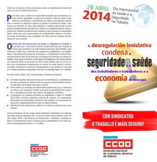 índices de incidencia, en todos os sectores, cando non significativos incrementos
como no caso do sector dos servizos).
P
ero talvez sexa a xestión da incapacidade temporal por continxencias co-
múns, dando capacidade á mutua para propoñer a alta sen existir o acto
médico e concedendo a consideración de silencio administrativo positivo
ante a ausencia de resolución expresa do médico do sistema de saúde, o ele-
mento que demostre de xeito máis palpable o carácter economicista dunhas
políticas fundamentadas que eliminan o dereito ao restablecemento da saúde a
cambio dos intereses económicos das empresas e que se basean en presupostos
falsos, neste caso unha suposta perda de competitividade debida a uns eleva-
dos niveis de absentismo que a realidade nos indica que son similares aos dos
países do noso contorno.
O
28 de abril, Día Internacional da Saúde e a Seguridade no Traballo, é
a xornada que o movemento sindical mundial aproveita para recordar as
vítimas dos accidentes e as enfermidades producidas polo traballo e para
reclamar a mellora das condicións que soportan as traballadoras e os traballa-
dores. A Confederación Europea de Sindicatos e a Confederación Sindical Inter-
nacional lembran cada 28 de abril que coa presenza de sindicatos na empresa o
traballo é máis seguro.Nesta liña,a Unión Xeral deTraballadores e Comisións Obreiras
non podemos deixar de denunciar en 2014 unhas políticas que, de non se co-
rrixir, terán devastadoras consecuencias en termos de saúde laboral e pública,
que están contribuíndo a acentuar as desigualdades e que condenan o noso país
a un modelo produtivo incapacitado para xerar un emprego digno e de calidade.
Por este motivo, CCOO e UGT reclamámoslle ao Goberno de España:
n A retirada daqueles elementos lesivos para os traballadores e a traballadoras
do texto do proxecto de reforma da lei de mutuas, na liña do ditame aproba-
do polo Pleno do Consello Económico e Social.
n Unha mellora na normativa de enfermidades profesionais que, co obxectivo
de reducir o seu subrexistro, facilite os procesos de recoñecemento e actua-
lice a súa listaxe de acordo coas últimas investigacións científicas.
n A aprobación da Estratexia Española de Seguridade e Saúde no Traballo
2013-2020, incluíndo obxectivos precisos de redución da sinistralidade,
afloramento de enfermidades producidas polo traballo e de equivalencia da
protección independentemente do tipo de relación laboral.
n Mantemento dos investimentos públicos en materia de prevención de riscos
laborais.
Somos conscientes de que ningún destes obxectivos enfrontados aos intereses
das elites poderán alcanzarse sen o concurso activo dunha maioría social. Por
este motivo, CCOO e UGT facemos un chamamento á cidadanía a participar en
todas as convocatorias sociais e sindicais que se desenvolverán nos meses vin-
deiros, empezando polo próximo 1.º de Maio.
28 ABRIL Día Internacionalda Saúde e a
Seguridade
no Traballo
2014
CONSINDICATOS
OTRABALLOÉMÁISSEGURO!
A desregulación lexislativa
	 	   condena a
seguridadee a saude
dos traballadores e traballadoras e a
economía do noso país
 