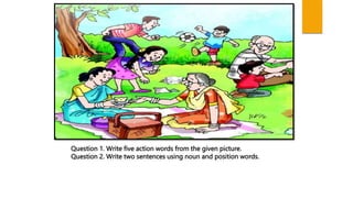 Question 1. Write five action words from the given picture.
Question 2. Write two sentences using noun and position words.
 