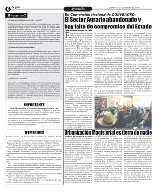 LLaa CCaalllele EntAreytaecnuicmhioento Viernes 28 de noviembre de 2014 
l 26 de noviembre, se llevó a 
cabo en Lima, la Asamblea 
Nacional de La Convención ENa c iona l de l Agro Pe ruano 
–CONVEAGRO, con participación 
de más de 600 delegados de todo el 
país, de ellos 12 de Ayacucho. Este 
espacio es un Foro de diálogo y 
análisis en el que comparten 
expectativas y metas comunes, los 
gremios agrarios, organizaciones de 
la sociedad civil, de académicos e 
interesados en el tema agrario. 
El CONVEAGRO es el referente 
nacional de los productores agrarios y 
es, en el mundo un caso “sui géneris” 
de representatividad democrática del 
interés rural y agrario. Tiene una sede 
en Lima y 17 Conveagros Regionales 
en el interior del país. En el entorno 
internacional está asociado al Foro 
Rural Mundial y a la Coalición 
internacional para el Acceso a la 
Tierra. 
Evaristo Quispe, uno de los delegados 
que viajó en representación de la 
FADA, informó que el evento fue 
inaugurado por el Vive Ministro de 
Agricultura y no el Ministro de 
Agricultura , o tal vez el Presidente de 
la República. Obviamente los 
asistentes reclamaron la presencia del 
Mandatario, y finalmente señalaron 
que e l Se c tor Agr a r io e s t á 
abandonado y hay f a l t a de 
compromiso del propio Estado con 
este gran Sector de productores. 
De b a t i e r o n y a n a l i z a r o n l a 
problemática agraria, trataron por 
ejemplo de la Ley 30230 que amenaza 
a las tierras de comunidades 
campesinas; el lanzamiento con más 
de 1,000 policías a propietarios de una 
cooperativa en Tumbes, muy similar 
de tierras a nivel nacional, y hace 
poco esta empresa, en Olmos ha 
comprado 15 mil hectáreas más, de 
las 30 mil hectáreas que está en venta. 
“El Estado Peruano, está permitiendo 
la presencia de extranjeros con 
expropiación de tierras, por ello, en 
esta Convención los asistentes 
alzaron su voz de protesta contra el 
Presidente de la República, por la 
entrega constante de las tierras 
comunales tan fácilmente, y esto va a 
generar un fuerte problema social en 
el futuro”, señaló Evaristo Quispe. 
Tamb i é n l o s a l p a q u e r o s d e 
Huancavelica, reclamaron la 
reposición de estos animales, que 
fueron muertos por la última 
temporada de friaje, y que hasta ahora 
no hay tal reposición como se había 
comprometido el Estado. Entre tanto, 
de Ayacucho reclamaron que el 
Seguro Agrario Catastrófico no 
beneficia a los agricultores, porque 
los dineros que deposita el Estado, 
luego de un año recién les pagan, y los 
beneficiarios son estas empresas 
privadas con las rentas que produce 
todo este dinero. 
al que viene ocurriendo con la 
comunidad de Uchuymarca en 
Acocro Ayacucho, donde un supuesto 
hacendado intenta realizar un 
“lanzamiento” de sus tierras a unas 
100 familias el día 26 de noviembre 
del presente año. Y todo esto estaría 
siendo manejado por toda una mafia a 
nivel nacional, por lo que vendría 
r e v i s a n d o e l Mi n i s t e r i o d e 
Agricultura. 
También se analizó con profundidad 
la Agricultura Familiar, y cómo debe 
ser apoyado por las autoridades, por 
ser un tema muy importante en el país. 
Es más, se anunció que en Ica, están 
adquiriendo tierras las empresas 
internacionales, particularmente 
chilenas, y con esta práctica 
realmente están desapareciendo las 
parcelas de cooperativas cuyos 
d u e ñ o s v e n í a n s i e n d o l o s 
agricultores. Es decir, nuevamente la 
acumulación de tierras en pocas 
manos, pero extranjeras, avasallando 
al peruano dueño de estas tierras. 
Por decir, hasta ahora la Leche Gloria 
ha adquirido más de 80 mil hectáreas 
Di que no!!! 
¿Y quien será el lobista entre el GRA y la OIM? 
Si el lobista entre César Alvarez presidente regional de Ancash, preso ahora 
y la Organización de Estados Iberoamericanos (OEI), fue Rómulo León, 
padre de la congresista aprista Luciana León, quien es el lobista entre 
Gobierno Regional de Ayacucho y la OIM? . Rómulo León negoció los 
porcentajes que la OEI cobraría para seleccionar a las empresas que 
ejecutarían las obras en Ancash. Idem a lo que ocurre en el GRA, donde 
firmaron un convenio con la OIM, solo para que escoja las empresas para 
la ejecución de las obras, Hospital III-1, colegios Mariscal Cáceres, San 
Ramón , entre otros se le paga comisiones que sobrepasan buenos millones. 
Ayacucho tiene sectores con extrema pobreza , pero quienes dirigen el GRA 
se dan el lujo de echar dinero a bolsillos de terceros. 
¿Y dónde estuvieron las autoridades? 
Huérfano del reconocimiento de las autoridades civiles, ayer se realizó la 
ceremonia recordando la Batalla de Tarapacá, en la Plaza Mariscal Cáceres, 
donde está precisamente el monumento al Mariscal Cáceres . Llama la 
atención la falta de civismo de nuestras autoridades , ya que prefieren otro 
tipo de actividades, desde las del Gobierno Regional, el Alcalde, incluidos 
los consejeros, regidores que tiene como función también la representación, 
pero no lo hicieron, porque bueno para ir a esas actividades no hay pago de 
por medio. Tampoco estuvo presente el Director Regional de Educación, 
menos el gobernador, en resumen solo asistieron el Director de Cultura, un 
representante de la Universidad, un gerente del GRA y los miembros del 
ejército. Qué pena, que se hayan olvidado del Mariscal Cáceres, ya que ni se 
dignó el presidente regional en mandar un saludo para que le dieran lectura 
en la ceremonia. 
¿Podrán con la Contraloría? 
Hay cierta incredulidad ante la intervención de la Contraloría de la 
República, en el Gobierno Regional, por el caso del expediente del Hospital 
III-1, los convenios con la OIM, porque si Wilfredo Oscorima, pisotea las 
normas como a él le da la gana, es porque se siente muy seguro de que no 
tendrá mayor consecuencia y nos lo ha demostrado desde el primer día de su 
primera gestión, que puede conseguir casi todo con su dinero, se habría 
comprado jueces, fiscales, periodistas, y hasta su reelección. Entonces , 
podríamos creer que la Contraloría pueda actuar firmemente sin que le 
tiemble la mano. Esperemos que sí. 
IMPORTANTE 
COP 20 cientificos y cantantes participarán en la cita 
Para el evento temático Voces por el Clima, el ministro del Ambiente 
Manuel Pulgar-Vidal adelantó que se espera la llegada del músico Charly 
Alberti, guitarrista de la desaparecida banda Soda Sterero. 
Otra personalidad que arribará a Lima por esas fechas y que viene del cam-po 
político es el ex vicepresidente de EE.UU. Al Gore, quien ganó en el 
2007 el premio Nobel de la Paz, por su esfuerzo para que la población 
conozca los efectos del cambio climático. 
EFEMERIDES 
Un día como hoy, 28 de noviembre ocurrieron los siguientes hechos 
- 1520.- Magallanes descubre el Océano Pacífico, después de pasar a través 
del estrecho que lleva su nombre. Comienza el cruce del Océano Pacífico. 
- 1569.- Llegan los inquisidores a Lima, en medio de gran expectativa y 
detrás del pregonero que decía "Paso, paso a la Santa Inquisición". 
- 1918.- Nace en Lima, Kiko Ledgard Jiménez, presentador de televisión en 
Perú y en España. Su programa "Un, dos, tres... responda otra vez" ha sido 
considerado uno de los más importantes de la historia de la televisión espa-ñola. 
- 1938.- Nace en Lima, Alicia Maguiña Málaga, reconocida cantante y com-positora 
peruana. Ha recibido la Orden de Sol en el grado de Gran Comenda-dor. 
- 1964.- El presidente Belaunde promulga la ley de Reforma Agraria. 
- 1967.- Nace en Lima José Guillermo Del Solar "Chemo", ex futbolista 
peruano. Jugó en la posición de Mediocampista. Perteneció al club Universi-tario 
de Deportes y ha sido entrenador de la Universidad Católica de Chile y 
de la Selección de fútbol del Perú. 
- 1969.- Desencantado por la injusticia del país, el novelista José María 
Arguedas se dispara en la cabeza y fallece 4 días después. 
- 1985.- Creación del Colegio de Arqueólogos del Perú. 
- 1988.- Se descubre que Planta "Uña de Gato" eleva las defensas del orga-nismo 
y puede ayudar a los enfermos de Sida. 
En Convención Nacional de CONVEAGRO: 
El Sector Agrario abandonado y 
hay falta de compromiso del Estado Félix Huamán Sánchez/La Calle 
Urbanización Magisterial es tierra de nadie Danny Jáuregui/La Calle 
inicial, lo cual agrava la situación. 
Ayacucho, es la inseguridad ciudadana 
De un tiempo a esta parte, la urbanización 
En la misma calle, el terreno que 
que durante todos los días crea zozobra a 
magisterial se encuentra abandonada a su 
pertenece a la Superintendencia 
partir de las 7 de la noche, pues la gran 
suerte, pese a encontrarse en el centro de 
Nacional de los Registro Públicos 
cantidad de antros de perdición ubicados 
la ciudad. La inseguridad ciudadana, la 
(Sunarp), y que está amurallado con 
en los jirones adyacentes a la 
presencia de montículos de tierra y la 
calaminas desde hace un año, viene 
urbanización magisterial, como el jirón 
invasión de veredas es el panorama que 
ocupando todo el espacio que está 
Quinua, Manco Cápac, Los Andes y 
puede apreciar a diario en esta zona, la 
destinado a funcionar como vereda y de 
As amb l e a , g e n e r a n f o c o s d e 
cual alberga a instituciones como el 
esto sabe la autoridad municipal y no 
proliferación de delincuentes, quienes 
Organismo de Evaluación y Fiscalización 
acciona. 
aprovechan encontrarse bajo los efectos 
Ambiental (Oefa), el Centro de 
La c o n s t r u c c i ó n d e l a n u e v a 
de estupefacientes y del alcohol para 
Emergencia Mujer (Cem) y a muchos 
infraestructura de la mencionada 
cometer asaltos a mano armada a los 
centros de salud privados. 
institución, fue suspendida en dos 
transeúntes y atentar contra los bienes de 
Veredas invadidas 
ocasiones porque al parecer existieron 
los habitantes del referido sector, como 
Desde hace más de tres meses, un gran 
irregularidades en el proceso de 
sucedió hace aproximadamente dos 
montículo de tierra y de desechos de 
licitación de la obra y del saneamiento 
semanas con una clínica oftalmológica. 
construcción viene ocupando una gran 
legal de dicha propiedad. Esta realidad 
Ni la presencia constante de dos efectivos 
parte del jirón María Montessori. Lo más 
también pone en serio riesgo la 
del SerenazgoMunicipal, ubicados en 
preocupante de esta situación es que 
integridad de los peatones y de las 
una caseta desde hace cuatro meses, ha 
dicha acumulación pone en peligro la 
personas que se trasladan a través de 
servido para disminuir el índice de 
vida de los transeúntes, quienes tienen 
vehículos, pues el cerco quita la 
h e c h o s d e l i n c u e n c i a l e s e n l a 
que utilizar la pista para poder 
visibilidad de la calle. 
urbanización ya señalada, lo que genera 
desplazarse. Además, al costado de la 
Inseguridad ciudadana a la orden del día 
gran malestar entre los vecinos, ya que 
casa derruida, que origino el desmonte, se 
Otro grave problema que aqueja a los 
ellos son los principales afectados con 
ubica una institución educativa de nivel 
vecinos de esta parte del distrito de 
este tipo de situaciones. 
 
