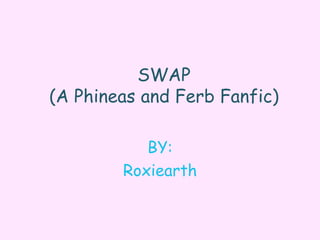 SWAP
(A Phineas and Ferb Fanfic)
BY:
Roxiearth
 