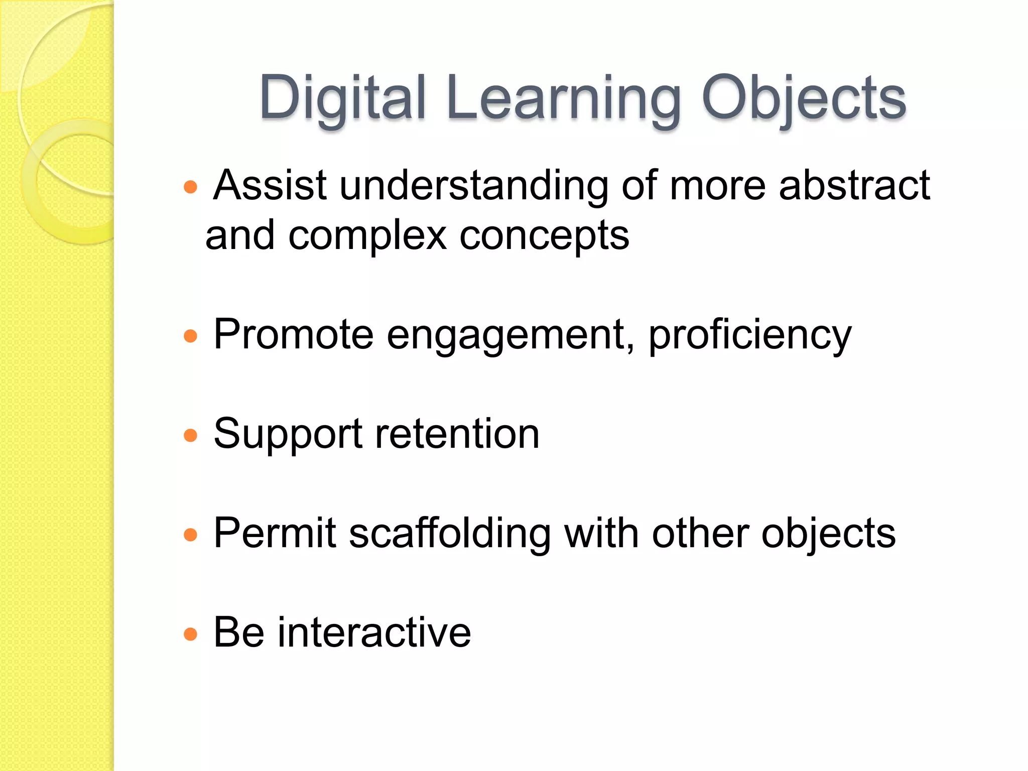Digital Learning ObjectsAssist understanding of more abstract  and complex conceptsPromote engagement, proficiencySupport retentionPermit scaffolding with other objectsBe interactive