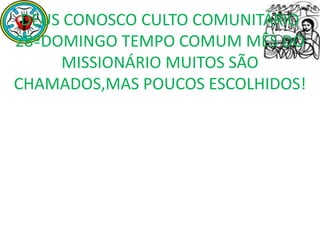 DEUS CONOSCO CULTO COMUNITÁRIO
28ºDOMINGO TEMPO COMUM MÊS DO
     MISSIONÁRIO MUITOS SÃO
CHAMADOS,MAS POUCOS ESCOLHIDOS!
 