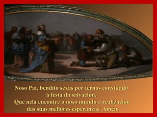 Noso Pai, bbeennddiittoo sseexxaass ppoorr tteerrnnooss ccoonnvviiddaaddoo 
áá ffeessttaa ddaa ssaallvvaacciióónn.. 
QQuuee nneellaa eennccoonnttrree oo nnoossoo mmuunnddoo aa rreeaalliizzaacciióónn 
ddaass ssúúaass mmeelllloorreess eessppeerraannzzaass.. AAmméénn.. 
 