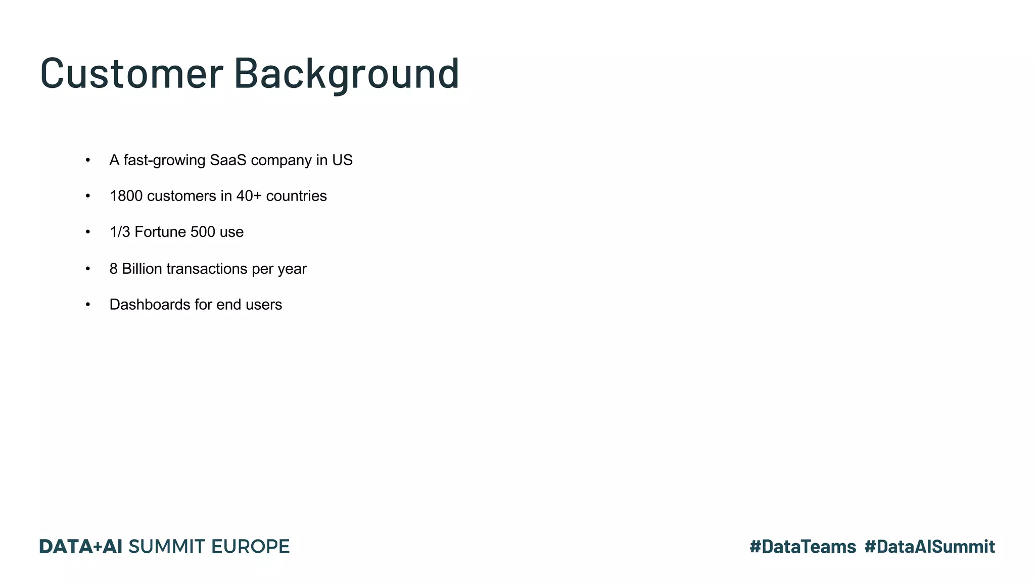 Customer Background
• A fast-growing SaaS company in US
• 1800 customers in 40+ countries
• 1/3 Fortune 500 use
• 8 Billion transactions per year
• Dashboards for end users
 