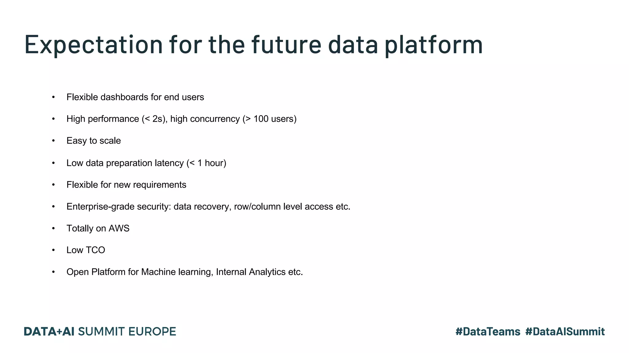 Expectation for the future data platform
• Flexible dashboards for end users
• High performance (< 2s), high concurrency (> 100 users)
• Easy to scale
• Low data preparation latency (< 1 hour)
• Flexible for new requirements
• Enterprise-grade security: data recovery, row/column level access etc.
• Totally on AWS
• Low TCO
• Open Platform for Machine learning, Internal Analytics etc.
 