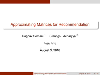 Approximating Matrices for Recommendation
Raghav Somani 1 Sreangsu Acharyya 2
2MSRI 1IITG
August 3, 2016
Approximating Matrices for Recommendation August 3, 2016 1 / 20
 