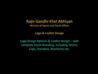Rajiv Gandhi Khel Abhiyan
Ministry of Sports and Youth Affairs
Logo & Leaflet Design
Logo Design Options & Leaflet Design – with
complete Event Branding, including Tshirts,
Caps, Standees, Brochures etc.
 