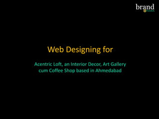 Web Designing for
Acentric Loft, an Interior Decor, Art Gallery
cum Coffee Shop based in Ahmedabad
 