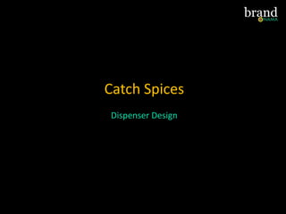 Catch Spices
Dispenser Design
 