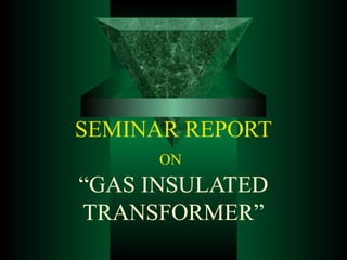 SEMINAR REPORT
ON
“GAS INSULATED
TRANSFORMER”
 