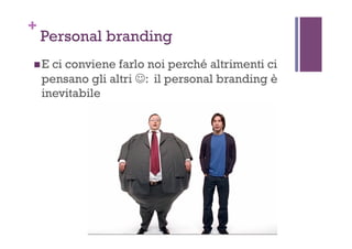 +
Personal branding
! E ci conviene farlo noi perché altrimenti ci
pensano gli altri ☺: il personal branding è
inevitabile
 